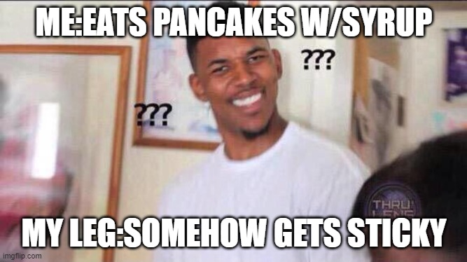 Black guy confused |  ME:EATS PANCAKES W/SYRUP; MY LEG:SOMEHOW GETS STICKY | image tagged in lol so funny,relatable | made w/ Imgflip meme maker
