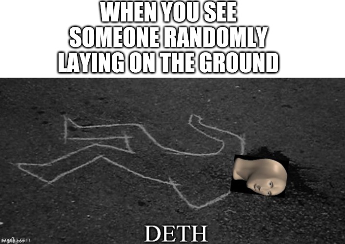 Deth and dekey | WHEN YOU SEE SOMEONE RANDOMLY LAYING ON THE GROUND | image tagged in blank white template,meme man deth | made w/ Imgflip meme maker