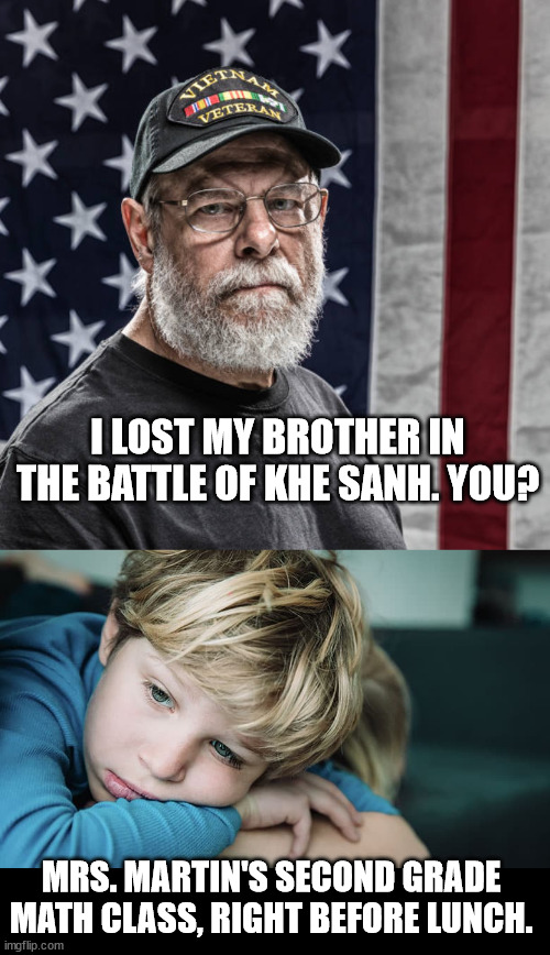 I LOST MY BROTHER IN THE BATTLE OF KHE SANH. YOU? MRS. MARTIN'S SECOND GRADE MATH CLASS, RIGHT BEFORE LUNCH. | made w/ Imgflip meme maker