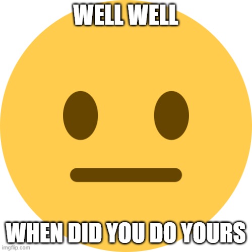 Neutral Emoji | WELL WELL WHEN DID YOU DO YOURS | image tagged in neutral emoji | made w/ Imgflip meme maker