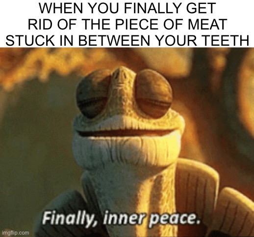 It's so satisfying |  WHEN YOU FINALLY GET RID OF THE PIECE OF MEAT STUCK IN BETWEEN YOUR TEETH | image tagged in finally inner peace,teeth | made w/ Imgflip meme maker