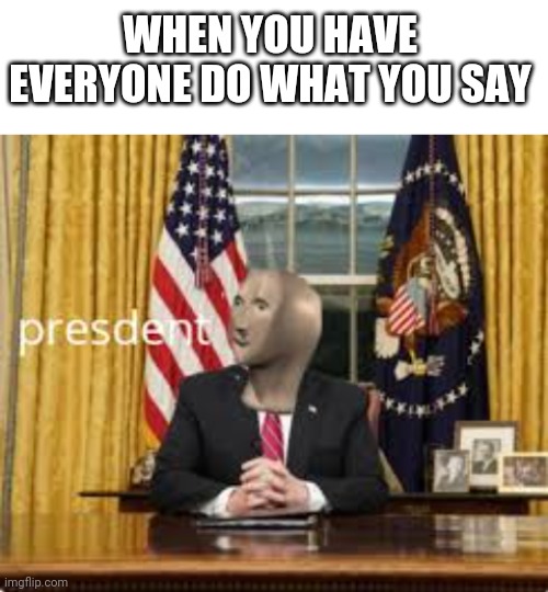 Presdent Meme Man | WHEN YOU HAVE EVERYONE DO WHAT YOU SAY | image tagged in blank white template,meme man presdent | made w/ Imgflip meme maker