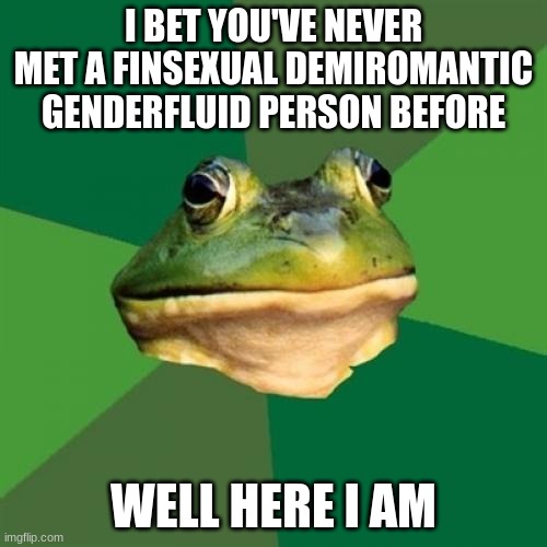Hello | I BET YOU'VE NEVER MET A FINSEXUAL DEMIROMANTIC GENDERFLUID PERSON BEFORE; WELL HERE I AM | image tagged in memes,foul bachelor frog | made w/ Imgflip meme maker