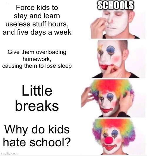 I think I know | SCHOOLS; Force kids to stay and learn useless stuff hours, and five days a week; Give them overloading homework, causing them to lose sleep; Little breaks; Why do kids hate school? | image tagged in memes,clown applying makeup | made w/ Imgflip meme maker