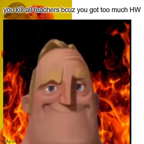 you kill all teachers bcuz you got too much HW | made w/ Imgflip meme maker