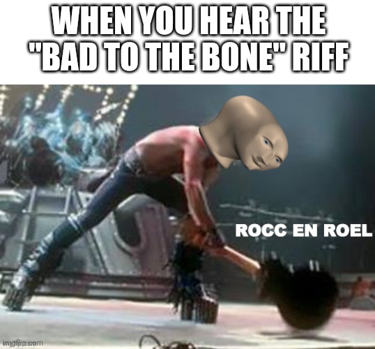 Gitur sound | WHEN YOU HEAR THE "BAD TO THE BONE" RIFF | image tagged in blank white template,rocc en roel | made w/ Imgflip meme maker