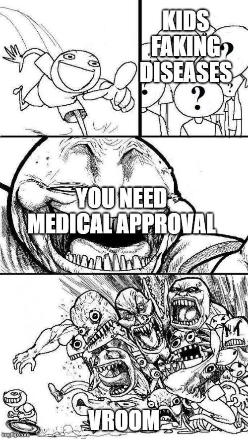 kinda true | KIDS FAKING DISEASES; YOU NEED MEDICAL APPROVAL; VROOM | image tagged in angry mob | made w/ Imgflip meme maker