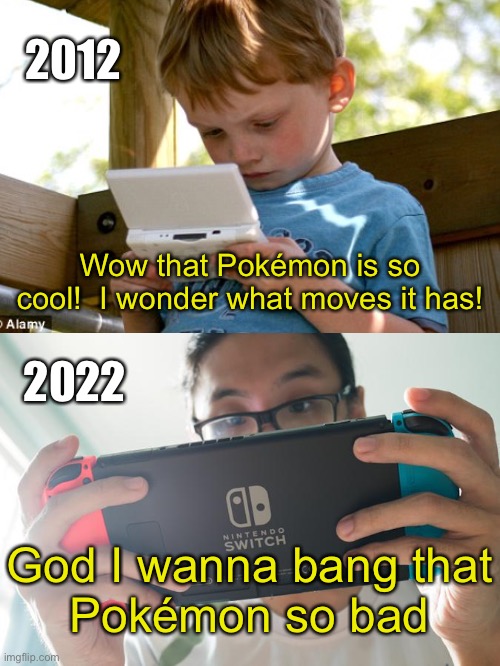 2012; Wow that Pokémon is so cool!  I wonder what moves it has! 2022; God I wanna bang that
Pokémon so bad | made w/ Imgflip meme maker