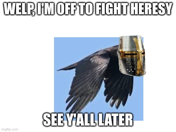 Crowsader | WELP, I'M OFF TO FIGHT HERESY; SEE Y'ALL LATER | image tagged in crowsader | made w/ Imgflip meme maker
