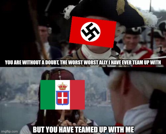 Jack Sparrow you have heard of me | YOU ARE WITHOUT A DOUBT, THE WORST WORST ALLY I HAVE EVER TEAM UP WITH; BUT YOU HAVE TEAMED UP WITH ME | image tagged in jack sparrow you have heard of me,ww2,germany,italy | made w/ Imgflip meme maker