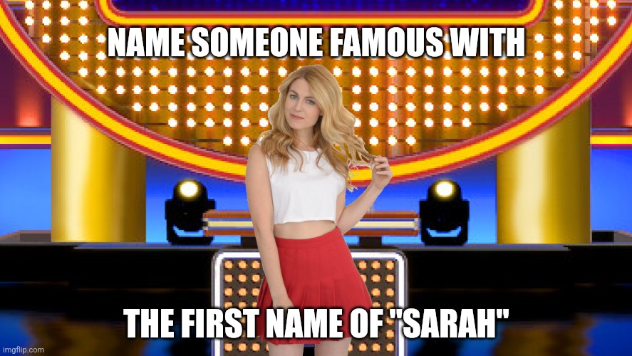 Name a famous Sarah | NAME SOMEONE FAMOUS WITH; THE FIRST NAME OF "SARAH" | image tagged in game show,funny,memes,sarah pribis family feud,sarah pribis,family feud | made w/ Imgflip meme maker
