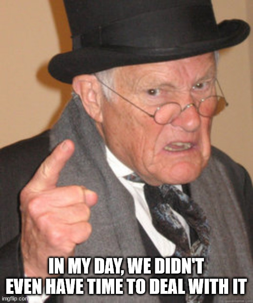 Back In My Day Meme | IN MY DAY, WE DIDN'T EVEN HAVE TIME TO DEAL WITH IT | image tagged in memes,back in my day | made w/ Imgflip meme maker