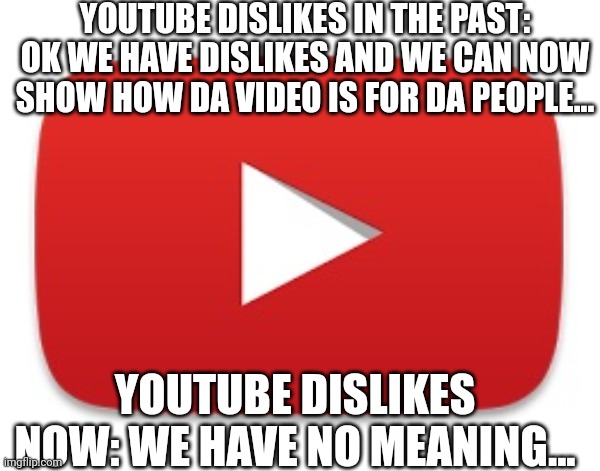 THEY DONT HAVE A USE OR MEANING ANYMORE | YOUTUBE DISLIKES IN THE PAST: OK WE HAVE DISLIKES AND WE CAN NOW SHOW HOW DA VIDEO IS FOR DA PEOPLE... YOUTUBE DISLIKES NOW: WE HAVE NO MEANING... | image tagged in dislike | made w/ Imgflip meme maker