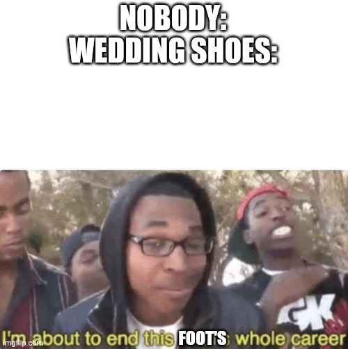 They are SO uncomfortable | NOBODY:
WEDDING SHOES:; FOOT'S | image tagged in i am about to end this man s whole career | made w/ Imgflip meme maker