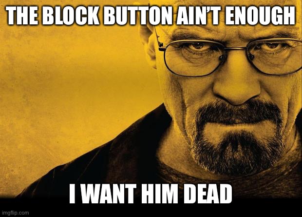 Breaking bad | THE BLOCK BUTTON AIN’T ENOUGH I WANT HIM DEAD | image tagged in breaking bad | made w/ Imgflip meme maker