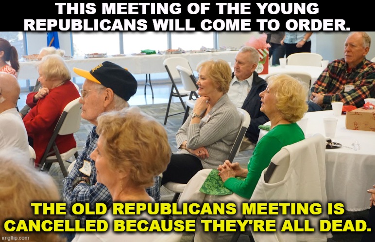 THIS MEETING OF THE YOUNG REPUBLICANS WILL COME TO ORDER. THE OLD REPUBLICANS MEETING IS CANCELLED BECAUSE THEY'RE ALL DEAD. | image tagged in gop,republicans,old people,elderly,seniors,dead | made w/ Imgflip meme maker