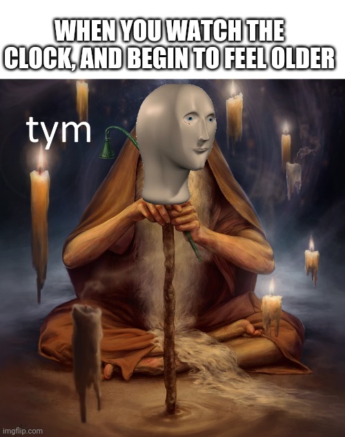 Tym is of the essence | WHEN YOU WATCH THE CLOCK, AND BEGIN TO FEEL OLDER | image tagged in meme man tym,blank white template | made w/ Imgflip meme maker