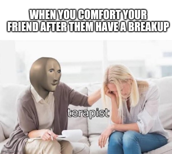 It is ok | WHEN YOU COMFORT YOUR FRIEND AFTER THEM HAVE A BREAKUP | image tagged in blank white template,meme man terapist | made w/ Imgflip meme maker