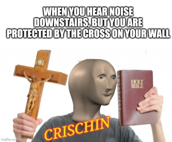 The power of Christ compells you | WHEN YOU HEAR NOISE DOWNSTAIRS, BUT YOU ARE PROTECTED BY THE CROSS ON YOUR WALL | image tagged in blank white template,meme man crischin | made w/ Imgflip meme maker