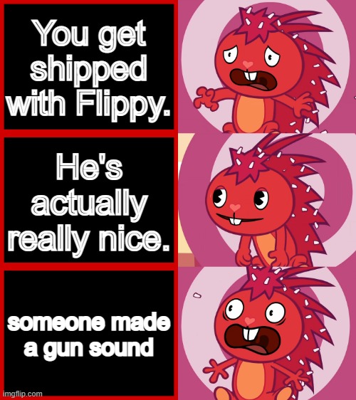 Flaky Panik Kalm Panik (HTF) | You get shipped with Flippy. He's actually really nice. someone made a gun sound | image tagged in flaky panik kalm panik htf,happy tree friends | made w/ Imgflip meme maker