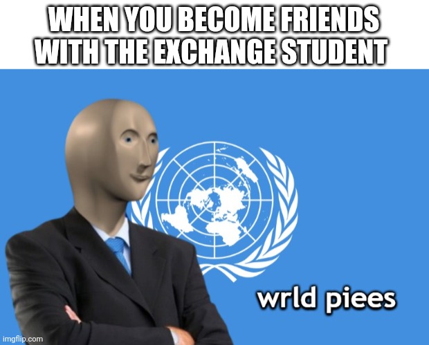 At last, wrld piees | WHEN YOU BECOME FRIENDS WITH THE EXCHANGE STUDENT | image tagged in wrld piees,blank white template | made w/ Imgflip meme maker