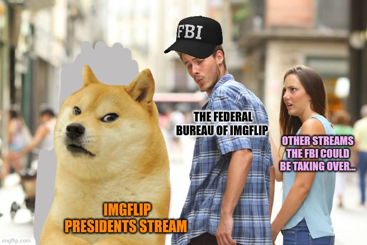 Distracted Boyfriend Meme | THE FEDERAL BUREAU OF IMGFLIP; OTHER STREAMS THE FBI COULD BE TAKING OVER... IMGFLIP PRESIDENTS STREAM | image tagged in memes,distracted boyfriend,why is the fbi here | made w/ Imgflip meme maker