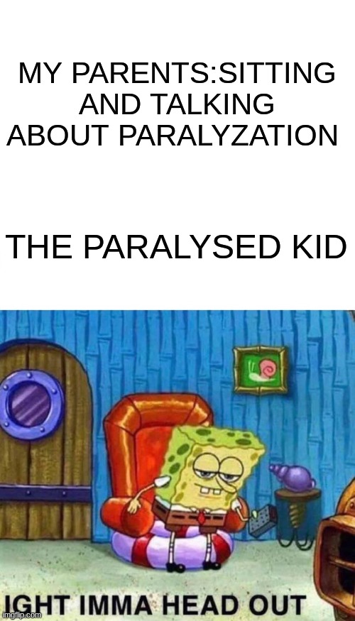 Spongebob Ight Imma Head Out |  MY PARENTS:SITTING AND TALKING ABOUT PARALYZATION; THE PARALYSED KID | image tagged in memes,spongebob ight imma head out | made w/ Imgflip meme maker
