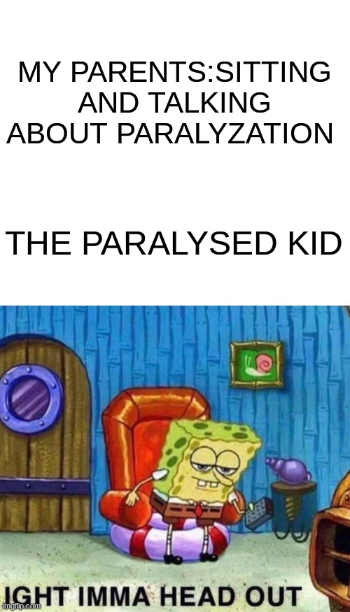 Spongebob Ight Imma Head Out | MY PARENTS:SITTING AND TALKING ABOUT PARALYZATION; THE PARALYSED KID | image tagged in memes,spongebob ight imma head out | made w/ Imgflip meme maker