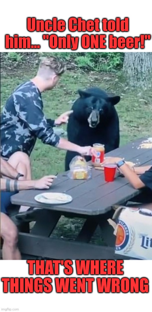 Poor Uncle Chet |  Uncle Chet told him... "Only ONE beer!"; THAT'S WHERE THINGS WENT WRONG | image tagged in bears,rednecks,hold my beer,darwin award,idiots,family life | made w/ Imgflip meme maker