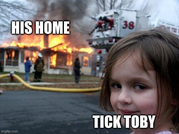 meme8 | HIS HOME; TICK TOBY | image tagged in memes,disaster girl,creepypasta | made w/ Imgflip meme maker