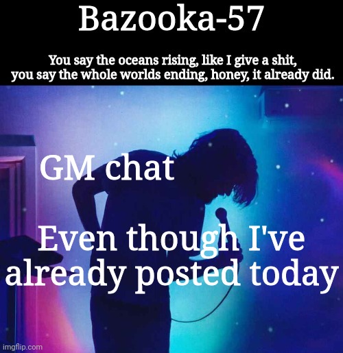 Bazooka-57 temp 1 | GM chat; Even though I've already posted today | image tagged in bazooka-57 temp 1 | made w/ Imgflip meme maker