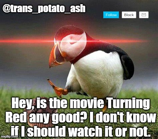 Hey, is the movie Turning Red any good? I don't know if I should watch it or not. | image tagged in your local ash | made w/ Imgflip meme maker