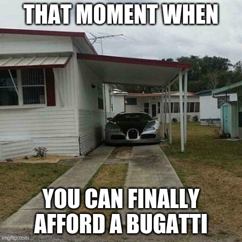 Out of place Bugatti | THAT MOMENT WHEN; YOU CAN FINALLY AFFORD A BUGATTI | image tagged in out of place bugatti | made w/ Imgflip meme maker