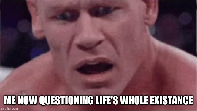 John Cena | ME NOW QUESTIONING LIFE'S WHOLE EXISTANCE | image tagged in john cena | made w/ Imgflip meme maker