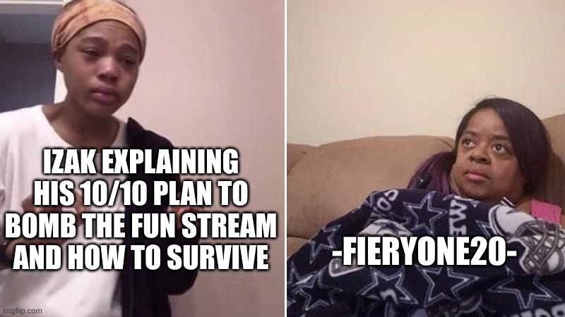 Me explaining to my mom | IZAK EXPLAINING HIS 10/10 PLAN TO BOMB THE FUN STREAM AND HOW TO SURVIVE; -FIERYONE20- | image tagged in me explaining to my mom | made w/ Imgflip meme maker