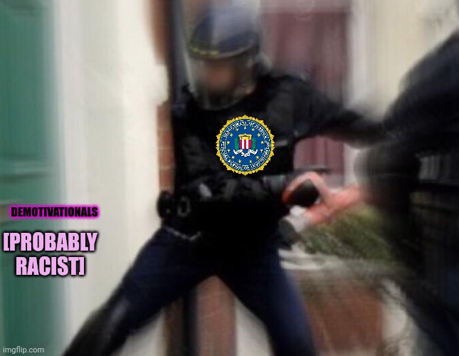 FBI Door Breach | DEMOTIVATIONALS [PROBABLY RACIST] | image tagged in fbi door breach | made w/ Imgflip meme maker