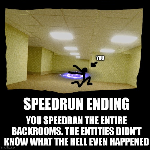 NYYYYYYYYYYYYYYYYYYYYYYYYYYYYOWWWWWWWWWWWWWWWWWWWWWWWWWWWWWWWW | YOU; SPEEDRUN ENDING; YOU SPEEDRAN THE ENTIRE BACKROOMS. THE ENTITIES DIDN'T KNOW WHAT THE HELL EVEN HAPPENED | image tagged in backrooms,i,am,speed | made w/ Imgflip meme maker