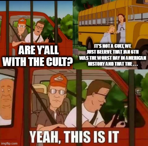 Blank Cult King of The Hill | IT'S NOT A CULT, WE JUST BELIEVE THAT JAN 6TH WAS THE WORST DAY IN AMERICAN HISTORY AND THAT THE . . . ARE Y'ALL WITH THE CULT? | image tagged in blank cult king of the hill | made w/ Imgflip meme maker