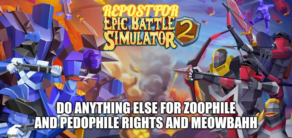 REPOST FOR; DO ANYTHING ELSE FOR ZOOPHILE AND PEDOPHILE RIGHTS AND MEOWBAHH | made w/ Imgflip meme maker