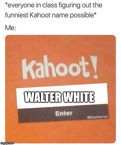 Kahoot names be like | WALTER WHITE | image tagged in blank kahoot name | made w/ Imgflip meme maker