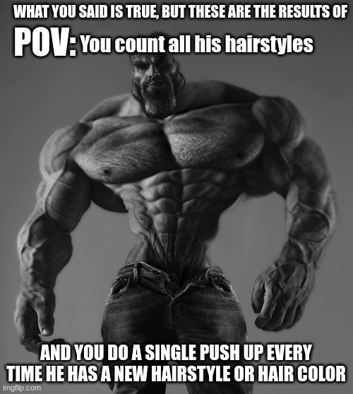 GigaChad | POV: AND YOU DO A SINGLE PUSH UP EVERY TIME HE HAS A NEW HAIRSTYLE OR HAIR COLOR WHAT YOU SAID IS TRUE, BUT THESE ARE THE RESULTS OF You cou | image tagged in gigachad | made w/ Imgflip meme maker