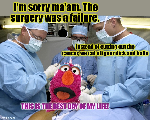 California surgeon problems | I'm sorry ma'am. The surgery was a failure. Instead of cutting out the cancer, we cut off your dick and balls THIS IS THE BEST DAY OF MY LIF | image tagged in surgeons at work during surgery,gender,reassignment surgery,telly,sesame street | made w/ Imgflip meme maker