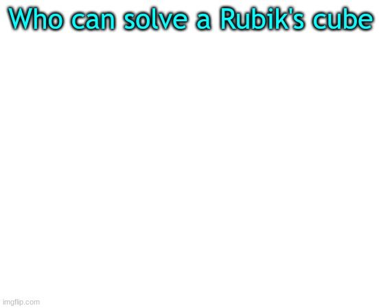 v | Who can solve a Rubik's cube | image tagged in rubiks cube,meow,oh wow are you actually reading these tags | made w/ Imgflip meme maker