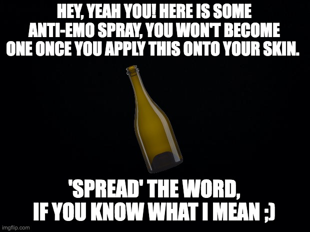 Black background | HEY, YEAH YOU! HERE IS SOME ANTI-EMO SPRAY, YOU WON'T BECOME ONE ONCE YOU APPLY THIS ONTO YOUR SKIN. 'SPREAD' THE WORD, IF YOU KNOW WHAT I M | image tagged in black background | made w/ Imgflip meme maker