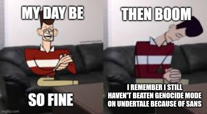 My Day Be So Fine Then Boom | I REMEMBER I STILL HAVEN'T BEATEN GENOCIDE MODE ON UNDERTALE BECAUSE OF SANS | image tagged in my day be so fine then boom | made w/ Imgflip meme maker