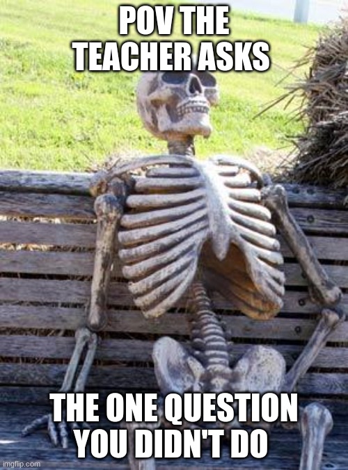 Waiting Skeleton | POV THE TEACHER ASKS; THE ONE QUESTION YOU DIDN'T DO | image tagged in memes,waiting skeleton | made w/ Imgflip meme maker