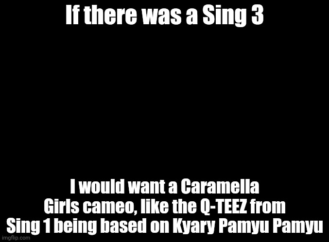 If Illumination actually does it... | If there was a Sing 3; I would want a Caramella Girls cameo, like the Q-TEEZ from Sing 1 being based on Kyary Pamyu Pamyu | image tagged in blank black,caramelldansen,sing | made w/ Imgflip meme maker