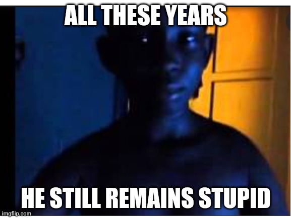 Yes | ALL THESE YEARS; HE STILL REMAINS STUPID | image tagged in stupid | made w/ Imgflip meme maker
