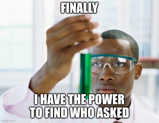 hi there ( : | FINALLY; I HAVE THE POWER TO FIND WHO ASKED | image tagged in black scientist finally xium,memes | made w/ Imgflip meme maker