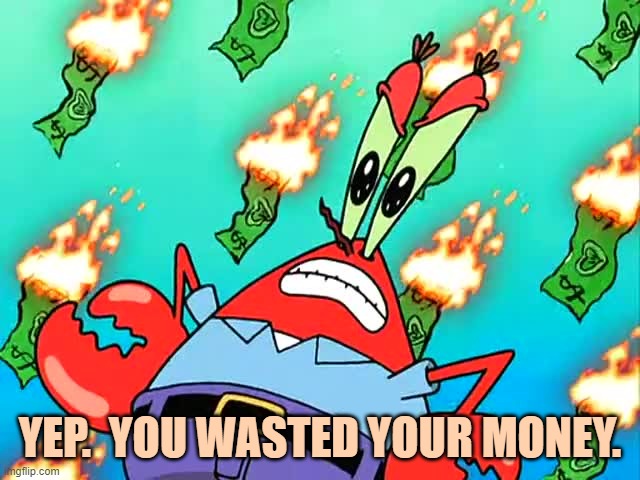 Pissed off Mr Krabs | YEP.  YOU WASTED YOUR MONEY. | image tagged in pissed off mr krabs | made w/ Imgflip meme maker